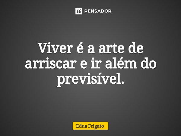 ⁠Viver é a arte de arriscar e ir além do previsível.... Frase de Edna Frigato.