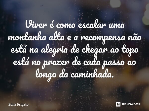 ⁠Viver é como escalar uma montanha alta e a recompensa não está na alegria de chegar ao topo está no prazer de cada passo ao longo da caminhada.... Frase de Edna Frigato.