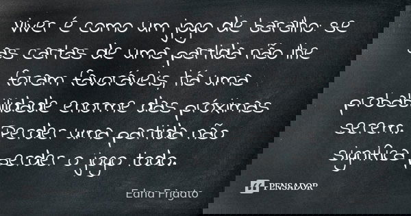 Viver é como um jogo de baralho: se as cartas de uma partida não lhe foram favoráveis, há uma probabilidade enorme das próximas serem. Perder uma partida não si... Frase de Edna Frigato.