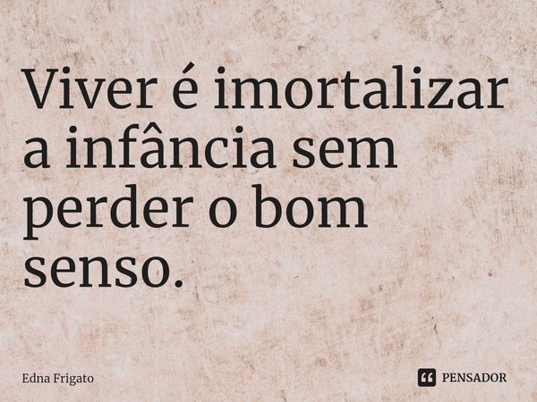 ⁠Viver é imortalizar a infância sem perder o bom senso.... Frase de Edna Frigato.