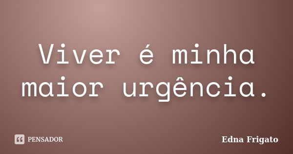 Viver é minha maior urgência.... Frase de Edna Frigato.