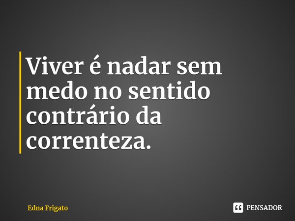 ⁠Viver é nadar sem medo no sentido contrário da correnteza.... Frase de Edna Frigato.