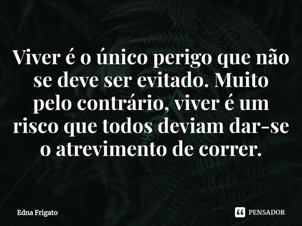 ⁠Viver é o único perigo que não se deve ser evitado. Muito pelo contrário, viver é um risco que todos deviam dar-se o atrevimento de correr.... Frase de Edna Frigato.