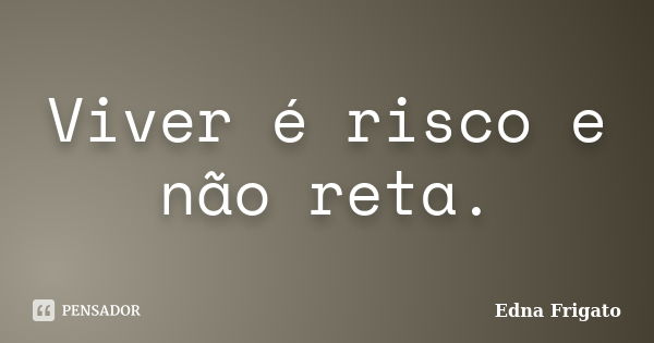 Viver é risco e não reta.... Frase de Edna Frigato.