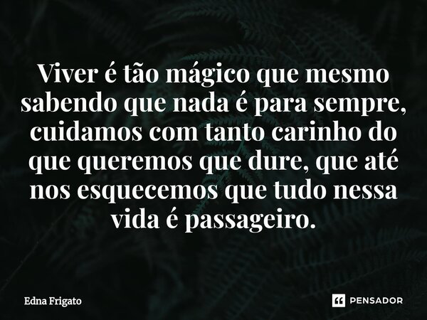 ⁠Viver é tão mágico que mesmo sabendo que nada é para sempre, cuidamos com tanto carinho do que queremos que dure, que até nos esquecemos que tudo nessa vida é ... Frase de Edna Frigato.