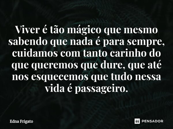 ⁠Viver é tão mágico que mesmo sabendo que nada é para sempre, cuidamos com tanto carinho do que queremos que dure, que até nos esquecemos que tudo nessa vida é ... Frase de Edna Frigato.