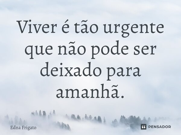 ⁠Viver é tão urgente que não pode ser deixado para amanhã.... Frase de Edna Frigato.