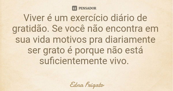 Viver é um exercício diário de gratidão. Se você não encontra em sua vida motivos pra diariamente ser grato é porque não está suficientemente vivo.... Frase de Edna Frigato.