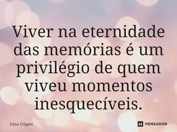 ⁠Viver na eternidade das memórias é um privilégio de quem viveu momentos inesquecíveis.... Frase de Edna Frigato.