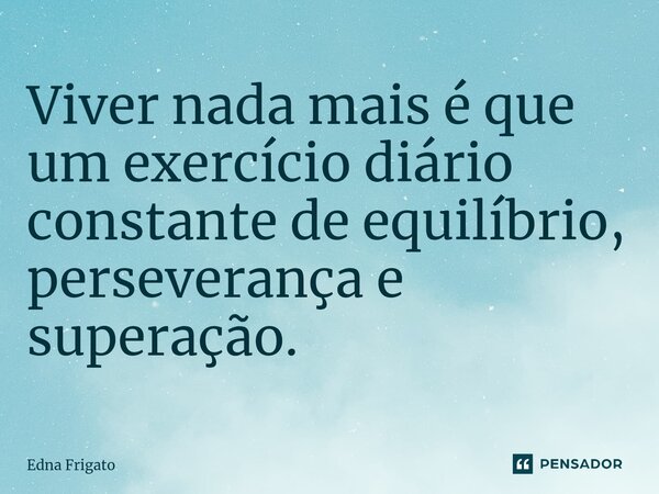 ⁠Viver nada mais é que um exercício diário constante de equilíbrio, perseverança e superação.... Frase de Edna Frigato.