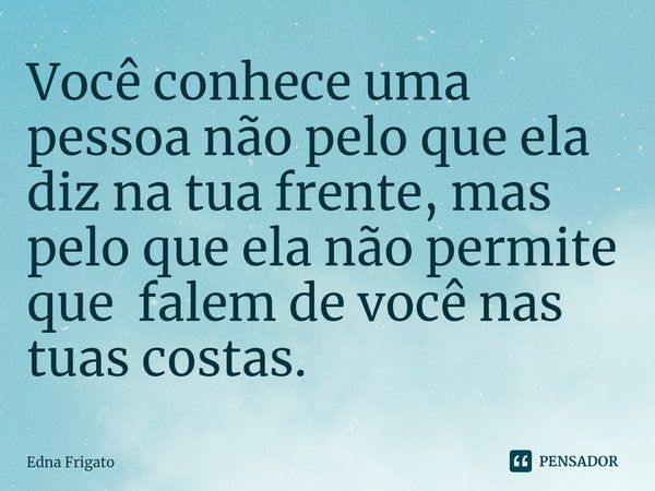 ⁠Você conhece uma pessoa não pelo que ela diz na tua frente, mas pelo que ela não permite que falem de você nas tuas costas.... Frase de Edna Frigato.