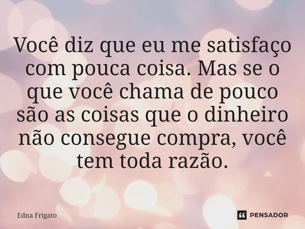 ⁠Você diz que eu me satisfaço com pouca coisa. Mas se o que você chama de pouco são as coisas que o dinheiro não consegue compra, você tem toda razão.... Frase de Edna Frigato.