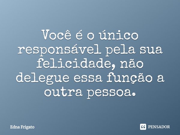 ⁠Você é o único responsável pela sua felicidade, não delegue essa função a outra pessoa.... Frase de Edna Frigato.