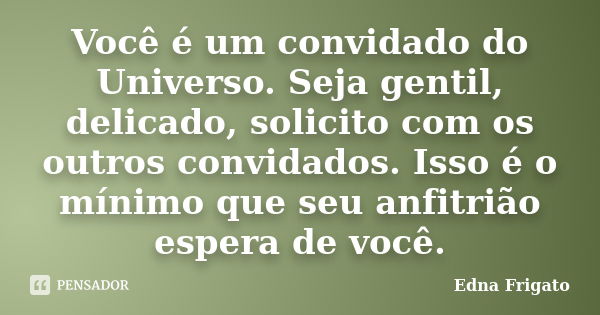 Você é um convidado do Universo. Seja gentil, delicado, solicito com os outros convidados. Isso é o mínimo que seu anfitrião espera de você.... Frase de Edna Frigato.