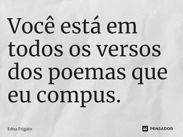 ⁠Você está em todos os versos dos poemas que eu compus.... Frase de Edna Frigato.