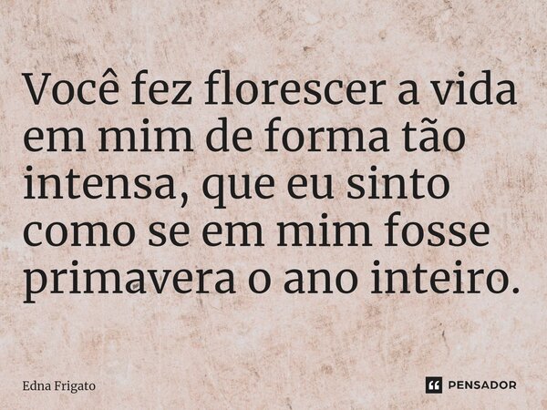 ⁠Você fez florescer a vida em mim de forma tão intensa, que eu sinto como se em mim fosse primavera o ano inteiro.... Frase de Edna Frigato.