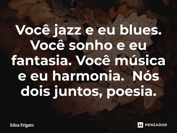 ⁠Você jazz e eu blues. Você sonho e eu fantasia. Você música e eu harmonia. Nós dois juntos, poesia.... Frase de Edna Frigato.