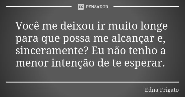 Você me deixou ir muito longe para que possa me alcançar e, sinceramente? Eu não tenho a menor intenção de te esperar.... Frase de Edna Frigato.