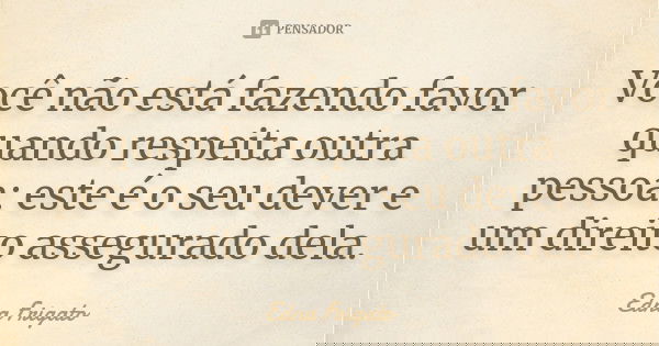 Você não está fazendo favor quando respeita outra pessoa: este é o seu dever e um direito assegurado dela.... Frase de Edna Frigato.