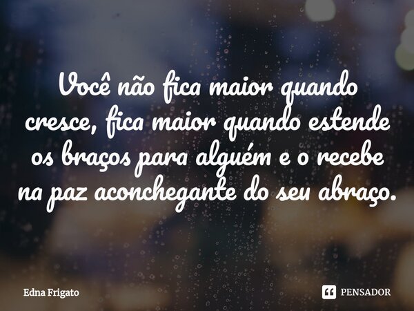 ⁠Você não fica maior quando cresce, fica maior quando estende os braços para alguém e o recebe na paz aconchegante do seu abraço.... Frase de Edna Frigato.