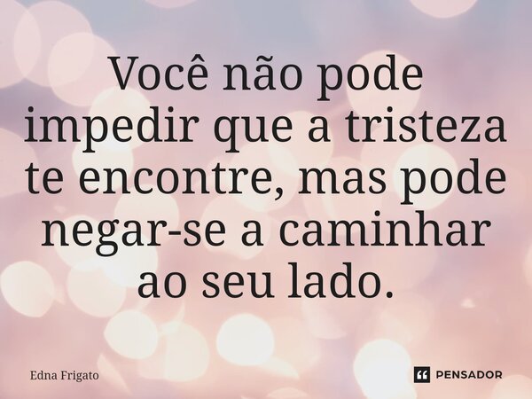 ⁠Você não pode impedir que a tristeza te encontre, mas pode negar-se a caminhar ao seu lado.... Frase de Edna Frigato.