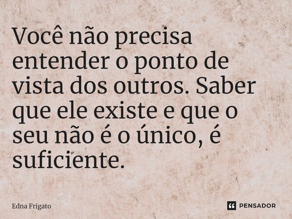 ⁠Você não precisa entender o ponto de vista dos outros. Saber que ele existe e que o seu não é o único, é suficiente.... Frase de Edna Frigato.