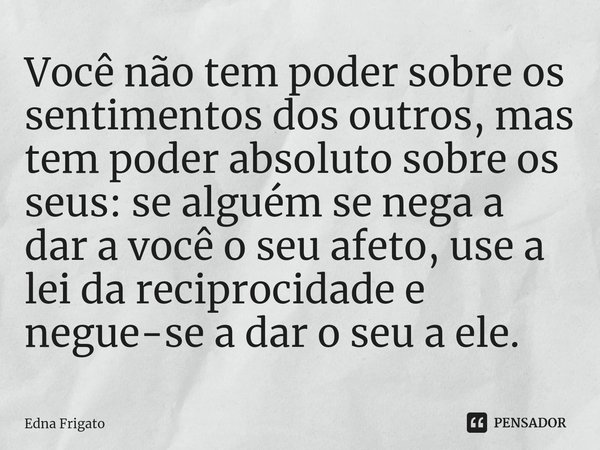 ⁠Você não tem poder sobre os sentimentos dos outros, mas tem poder absoluto sobre os seus: se alguém se nega a dar a você o seu afeto, use a lei da reciprocidad... Frase de Edna Frigato.