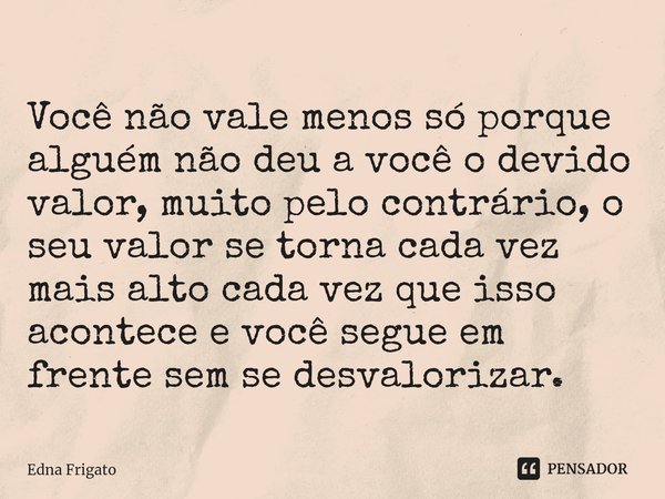 ⁠Você não vale menos só porque alguém não deu a você o devido valor, muito pelo contrário, o seu valor se torna cada vez mais alto cada vez que isso acontece e ... Frase de Edna Frigato.