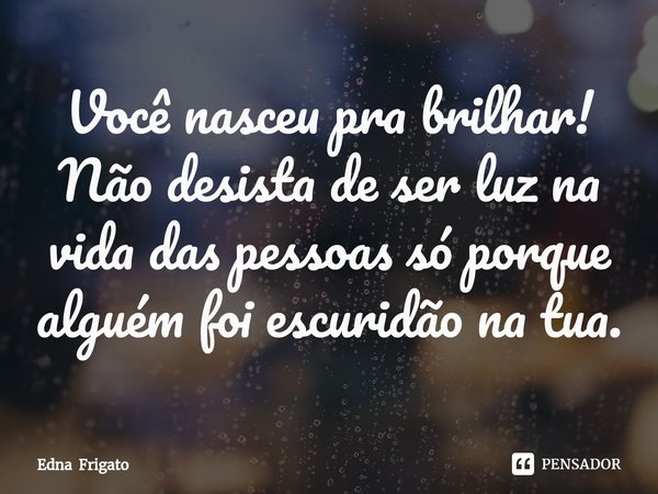 ⁠Você nasceu pra brilhar! Não desista de ser luz na vida das pessoas só porque alguém foi escuridão na tua.... Frase de Edna Frigato.