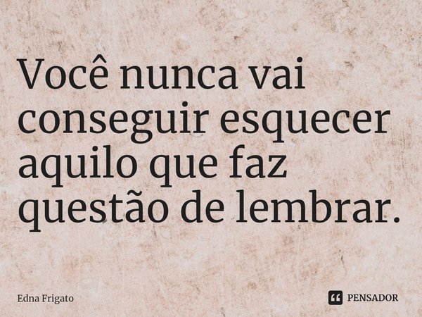 ⁠Você nunca vai conseguir esquecer aquilo que faz questão de lembrar.... Frase de Edna Frigato.