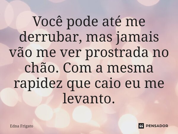 ⁠Você pode até me derrubar, mas jamais vão me ver prostrada no chão. Com a mesma rapidez que caio eu me levanto.... Frase de Edna Frigato.