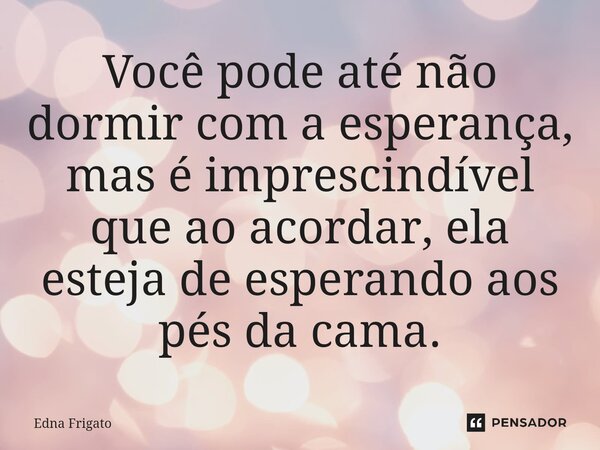 ⁠Você pode até não dormir com a esperança, mas é imprescindível que ao acordar, ela esteja de esperando aos pés da cama.... Frase de Edna Frigato.