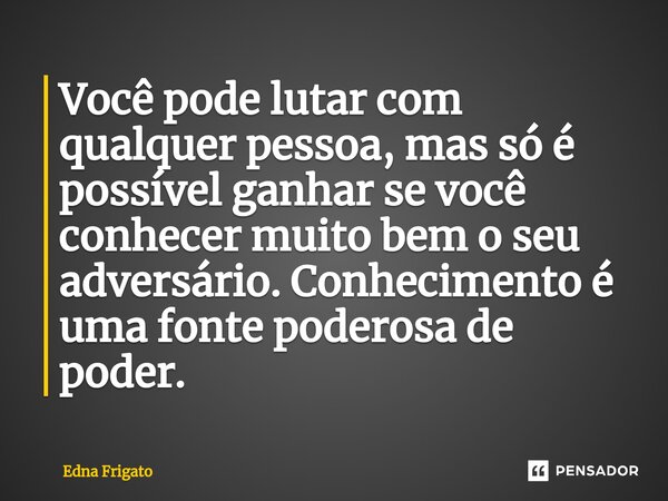 ⁠Você pode lutar com qualquer pessoa, mas só é possível ganhar se você conhecer muito bem o seu adversário. Conhecimento é uma fonte poderosa de poder.... Frase de Edna Frigato.