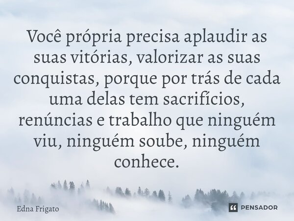 ⁠Você própria precisa aplaudir as suas vitórias, valorizar as suas conquistas, porque por trás de cada uma delas tem sacrifícios, renúncias e trabalho que ningu... Frase de Edna Frigato.