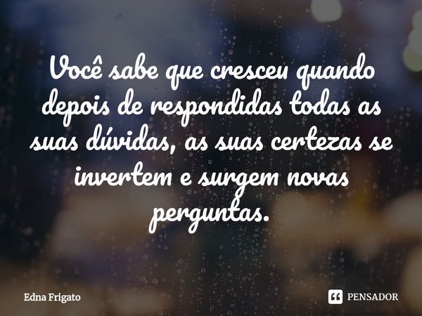 ⁠Você sabe que cresceu quando depois de respondidas todas as suas dúvidas, as suas certezas se invertem e surgem novas perguntas.... Frase de Edna Frigato.