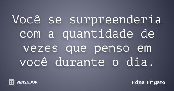 Você se surpreenderia com a quantidade de vezes que penso em você durante o dia.... Frase de Edna Frigato.