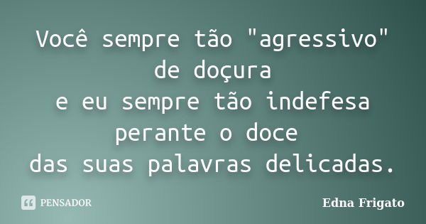 Você sempre tão "agressivo" de doçura e eu sempre tão indefesa perante o doce das suas palavras delicadas.... Frase de Edna Frigato.