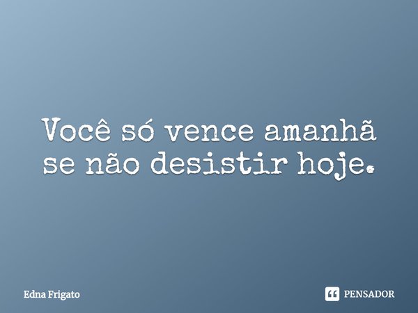 ⁠Você só vence amanhã se não desistir hoje.... Frase de Edna Frigato.