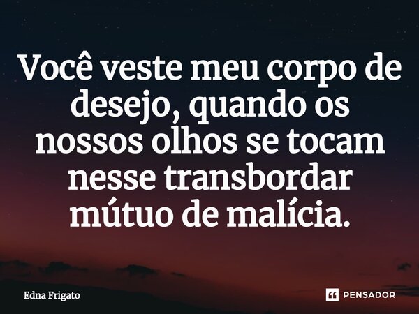 ⁠Você veste meu corpo de desejo, quando os nossos olhos se tocam nesse transbordar mútuo de malícia.... Frase de Edna Frigato.