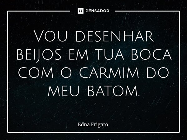 ⁠Vou desenhar beijos em tua boca com o carmim do meu batom.... Frase de Edna Frigato.