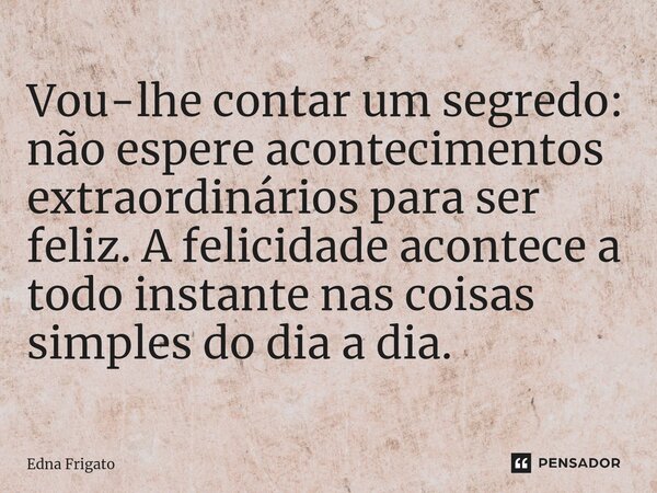 ⁠Vou-lhe contar um segredo: não espere acontecimentos extraordinários para ser feliz. A felicidade acontece a todo instante nas coisas simples do dia a dia.... Frase de Edna Frigato.