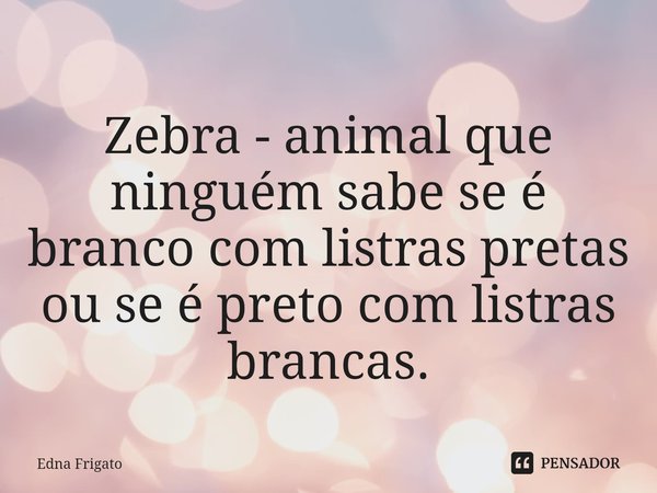 ⁠Zebra - animal que ninguém sabe se é branco com listras pretas ou se é preto com listras brancas.... Frase de Edna Frigato.