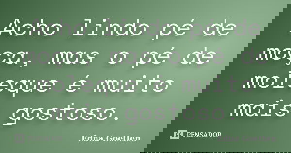 Acho lindo pé de moça, mas o pé de moleque é muito mais gostoso.... Frase de Edna Goetten.
