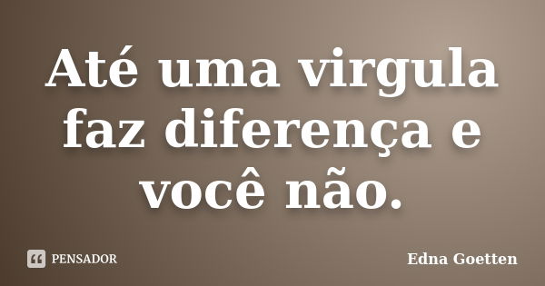 Até uma virgula faz diferença e você não.... Frase de Edna Goetten.