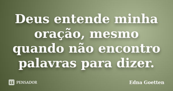 Deus entende minha oração, mesmo quando não encontro palavras para dizer.... Frase de Edna Goetten.