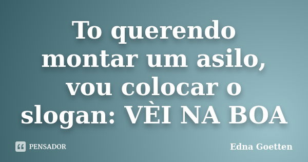 To querendo montar um asilo, vou colocar o slogan: VÈI NA BOA... Frase de Edna Goetten.