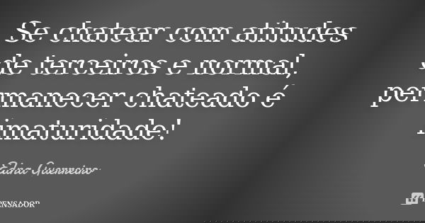 Se chatear com atitudes de terceiros e normal, permanecer chateado é imaturidade!... Frase de Edna Guerreiro.