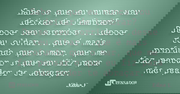 Sabe o que eu nunca vou deixar de lembrar? Desse seu sorriso ...desse teu olhar...que é mais profundo que o mar, que me faz pensar o que eu fiz para não poder t... Frase de Edna L.