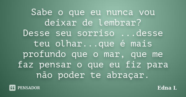 Sabe o que eu nunca vou deixar de lembrar? Desse seu sorriso ...desse teu olhar...que é mais profundo que o mar, que me faz pensar o que eu fiz para não poder t... Frase de Edna L.