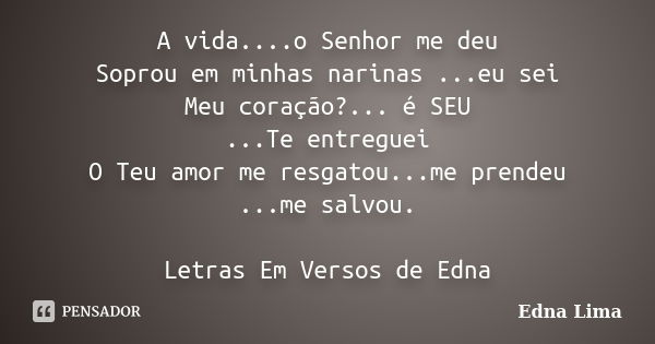 A vida....o Senhor me deu Soprou em minhas narinas ...eu sei Meu coração?... é SEU ...Te entreguei O Teu amor me resgatou...me prendeu ...me salvou. Letras Em V... Frase de Edna Lima.